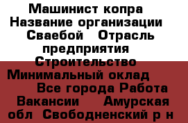 Машинист копра › Название организации ­ Сваебой › Отрасль предприятия ­ Строительство › Минимальный оклад ­ 30 000 - Все города Работа » Вакансии   . Амурская обл.,Свободненский р-н